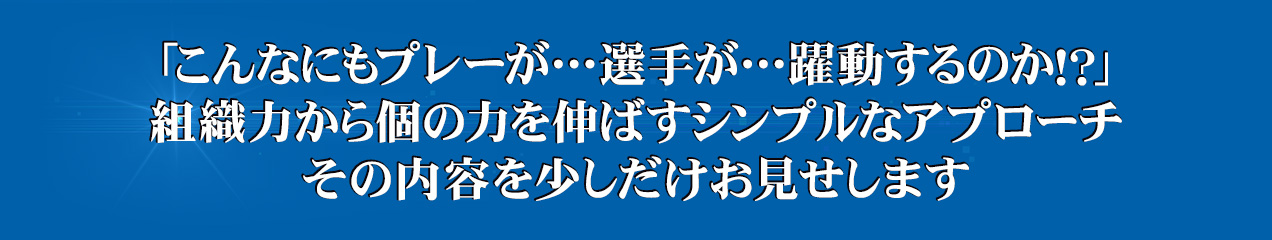「こんなにもプレーが…選手が…躍動するのか！？」組織力から個の力を伸ばすシンプルなアプローチその内容を少しだけお見せします