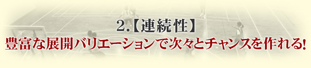 ２．【連続性】豊富な展開バリエーションで次々とチャンスを作れる！