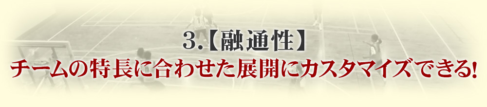 ３．【融通性】チームの特長に合わせた展開にカスタマイズできる！