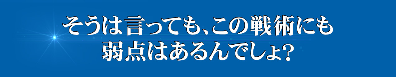 そうは言っても、この戦術にも弱点はあるんでしょ？
