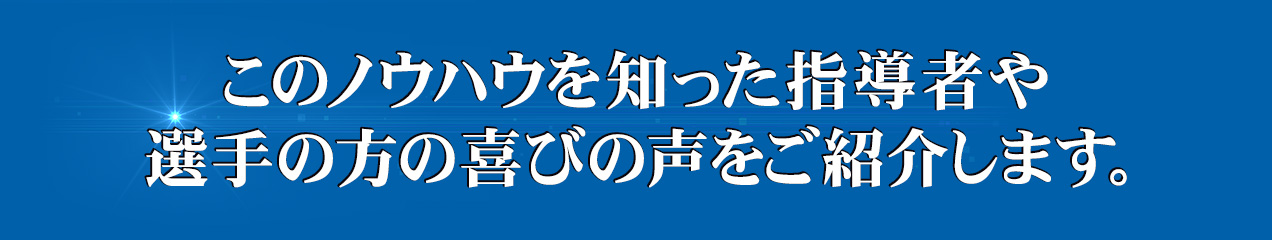 このノウハウを知った指導者や選手の方の喜びの声をご紹介します。