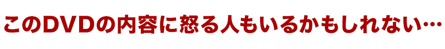 このDVDの内容に怒る人もいるかもしれない…