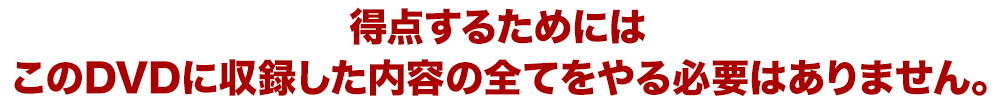 得点を取るためには、このDVDに収録した内容の全てをやる必要はありません。