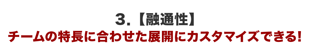 ３．【融通性】チームの特長に合わせた展開にカスタマイズできる！