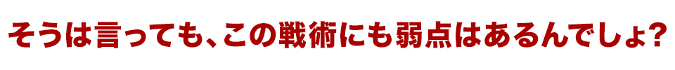 そうは言っても、この戦術にも弱点はあるんでしょ？